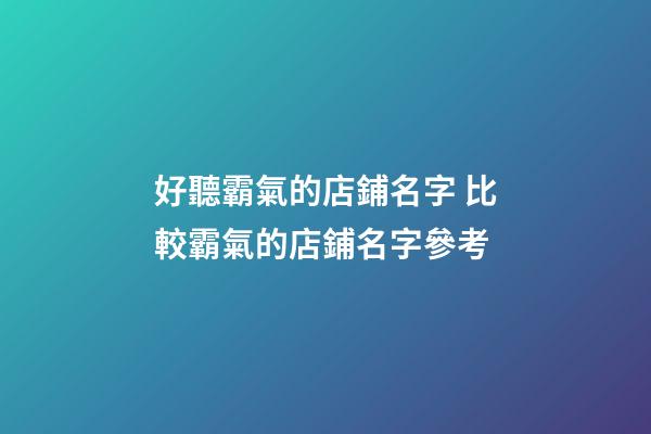 好聽霸氣的店鋪名字 比較霸氣的店鋪名字參考-第1張-店鋪起名-玄機派